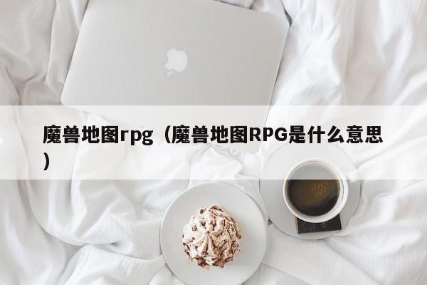 魔兽地图rpg（魔兽地图RPG是什么意思）