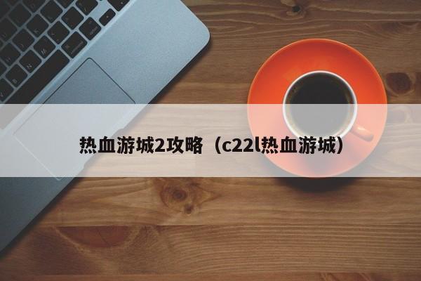 热血游城2攻略（c22l热血游城）