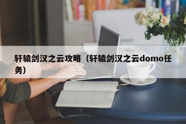 轩辕剑汉之云攻略（轩辕剑汉之云domo任务）