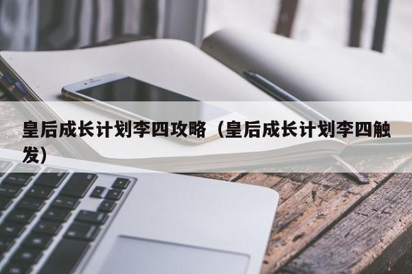 皇后成长计划李四攻略（皇后成长计划李四触发）