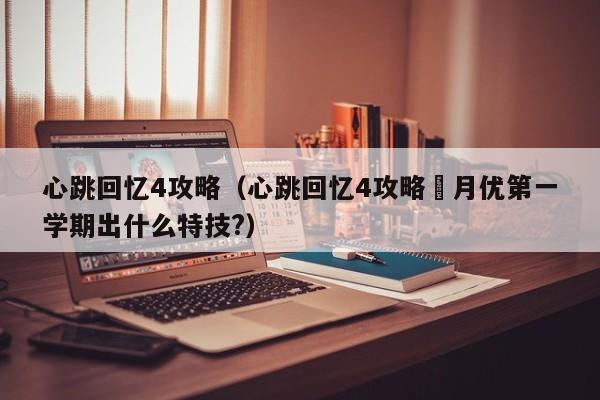 心跳回忆4攻略（心跳回忆4攻略皐月优第一学期出什么特技?）