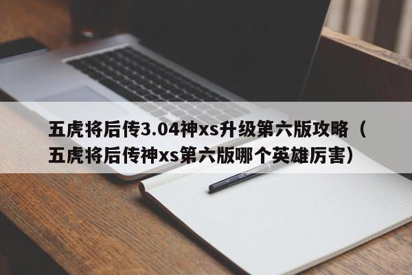 五虎将后传3.04神xs升级第六版攻略（五虎将后传神xs第六版哪个英雄厉害）