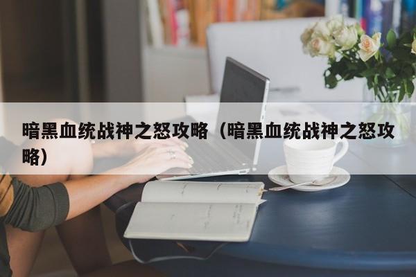 暗黑血统战神之怒攻略（暗黑血统战神之怒攻略）