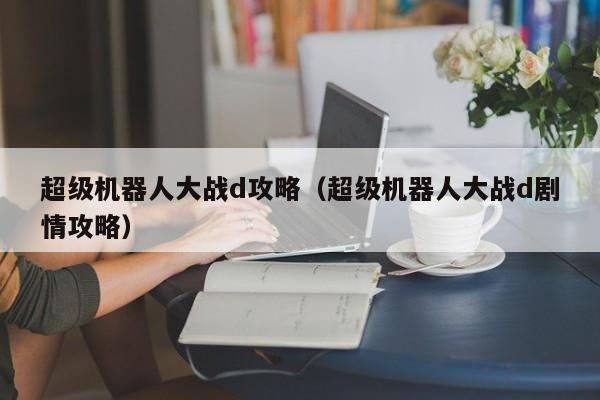 超级机器人大战d攻略（超级机器人大战d剧情攻略）