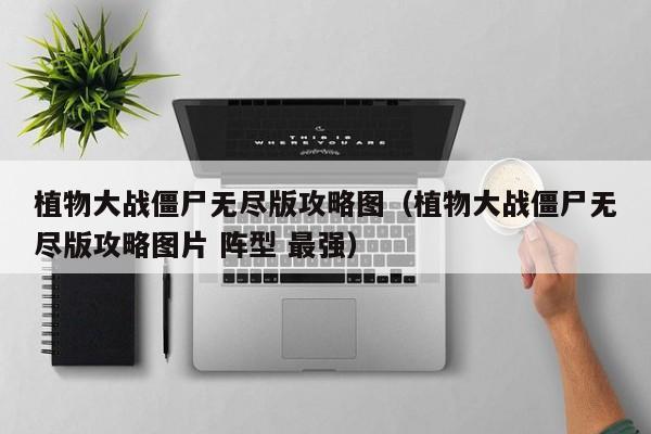 植物大战僵尸无尽版攻略图（植物大战僵尸无尽版攻略图片 阵型 最强）