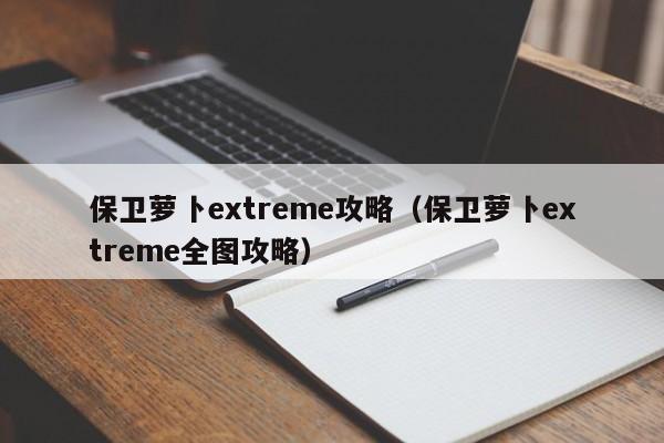 保卫萝卜extreme攻略（保卫萝卜extreme全图攻略）