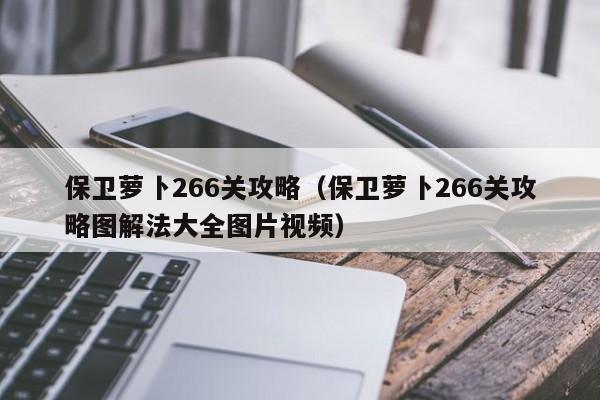 保卫萝卜266关攻略（保卫萝卜266关攻略图解法大全图片视频）