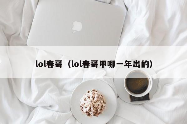 lol春哥（lol春哥甲哪一年出的）