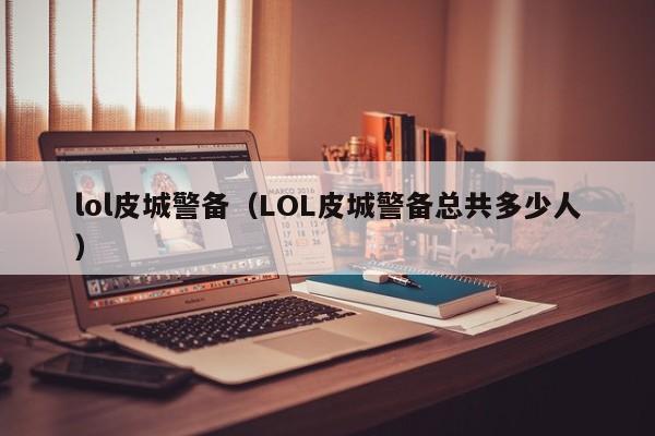 lol皮城警备（LOL皮城警备总共多少人）