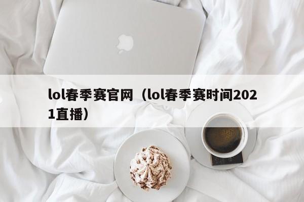 lol春季赛官网（lol春季赛时间2021直播）