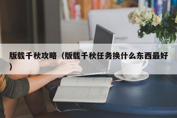 版载千秋攻略（版载千秋任务换什么东西最好）