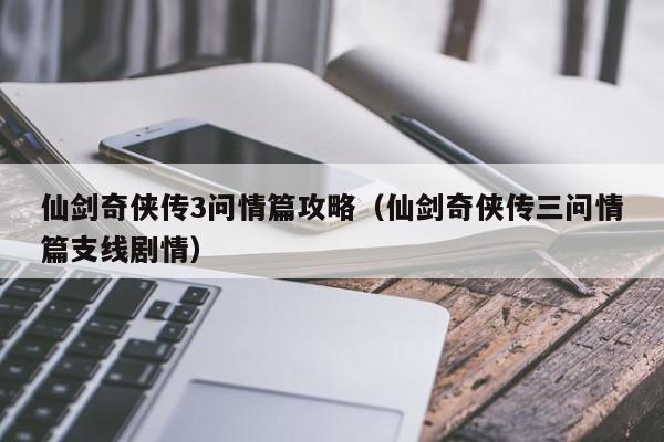 仙剑奇侠传3问情篇攻略（仙剑奇侠传三问情篇支线剧情）