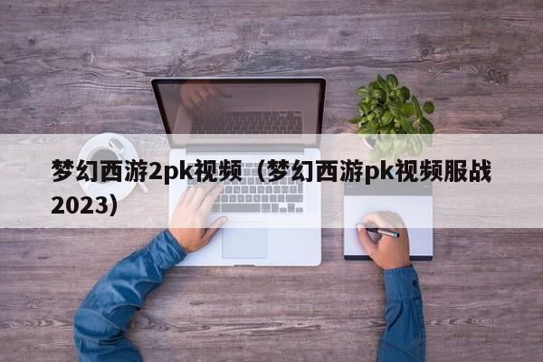 梦幻西游2pk视频（梦幻西游pk视频服战2023）