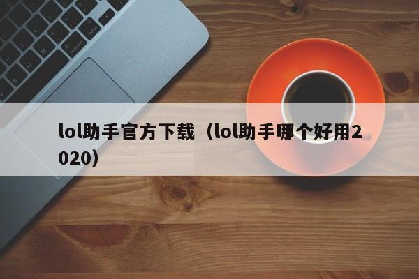 lol助手官方下载（lol助手哪个好用2020）