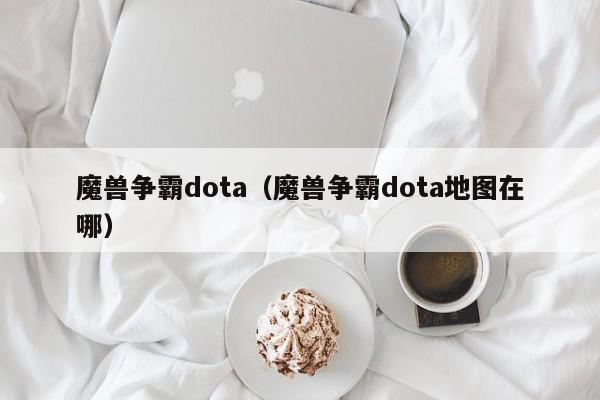 魔兽争霸dota（魔兽争霸dota地图在哪）