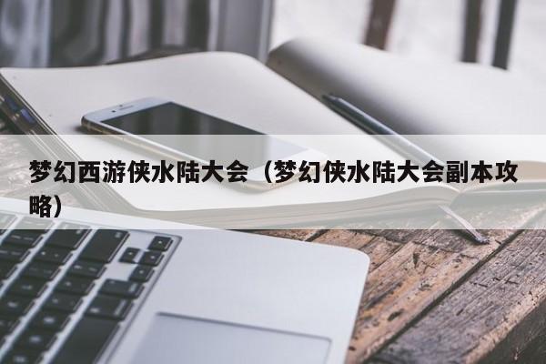 梦幻西游侠水陆大会（梦幻侠水陆大会副本攻略）