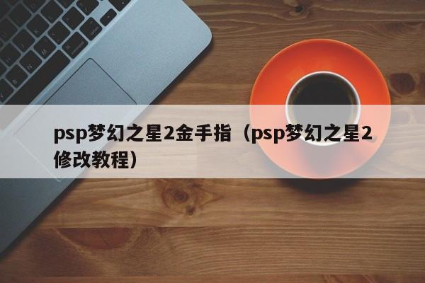 psp梦幻之星2金手指（psp梦幻之星2修改教程）