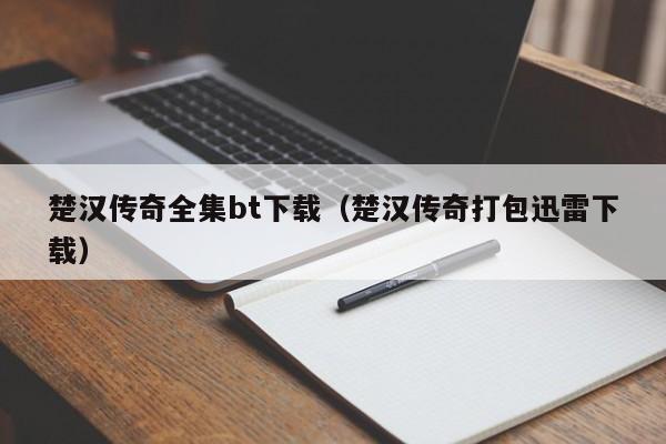 楚汉传奇全集bt下载（楚汉传奇打包迅雷下载）