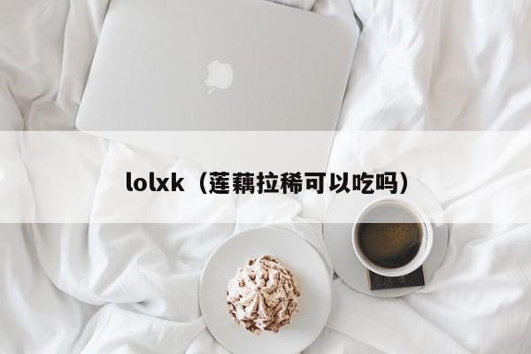 lolxk（莲藕拉稀可以吃吗）