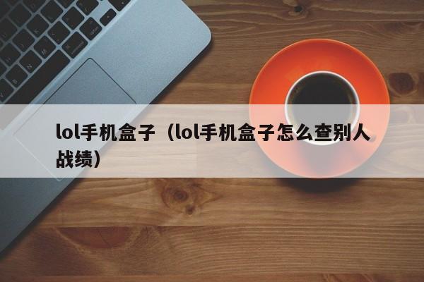 lol手机盒子（lol手机盒子怎么查别人战绩）