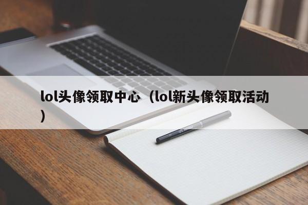 lol头像领取中心（lol新头像领取活动）