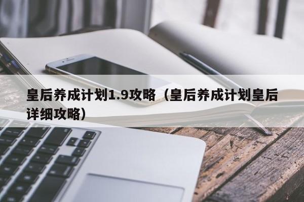 皇后养成计划1.9攻略（皇后养成计划皇后详细攻略）