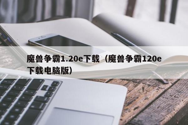 魔兽争霸1.20e下载（魔兽争霸120e下载电脑版）