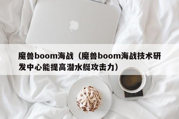 魔兽boom海战（魔兽boom海战技术研发中心能提高潜水艇攻击力）