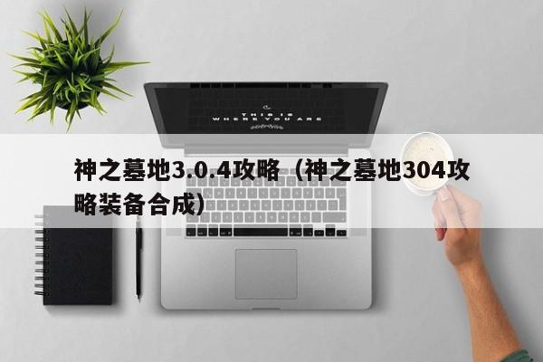 神之墓地3.0.4攻略（神之墓地304攻略装备合成）