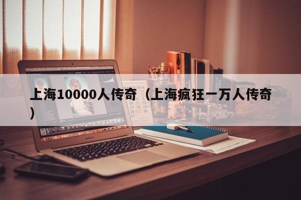 上海10000人传奇（上海疯狂一万人传奇）