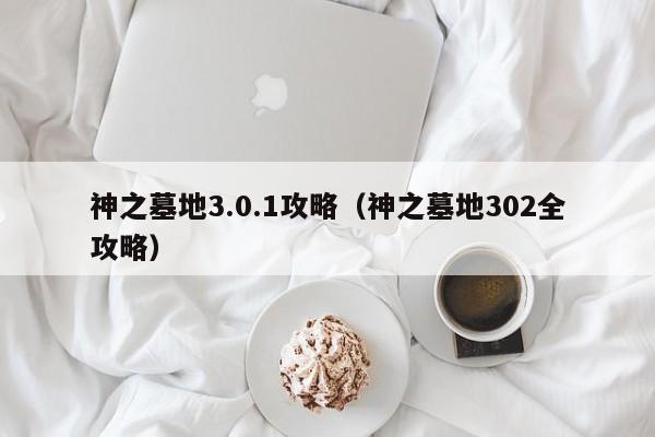 神之墓地3.0.1攻略（神之墓地302全攻略）