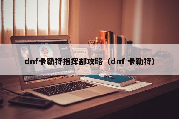 dnf卡勒特指挥部攻略（dnf 卡勒特）