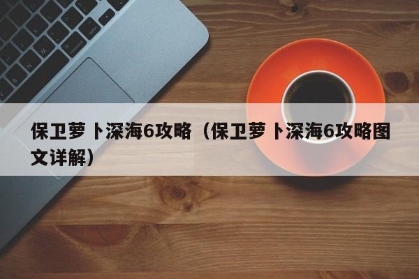 保卫萝卜深海6攻略（保卫萝卜深海6攻略图文详解）