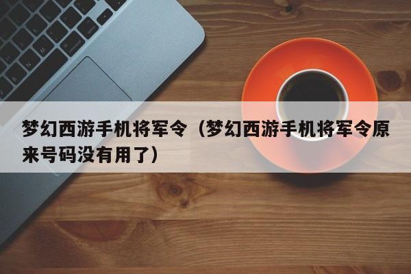 梦幻西游手机将军令（梦幻西游手机将军令原来号码没有用了）