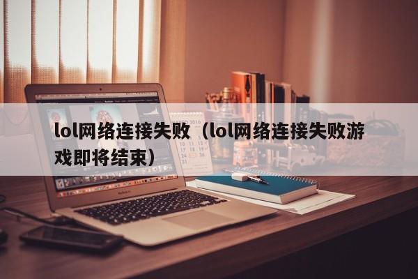 lol网络连接失败（lol网络连接失败游戏即将结束）