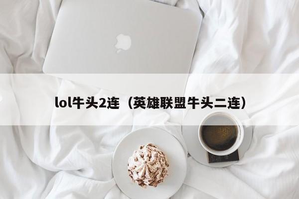 lol牛头2连（英雄联盟牛头二连）