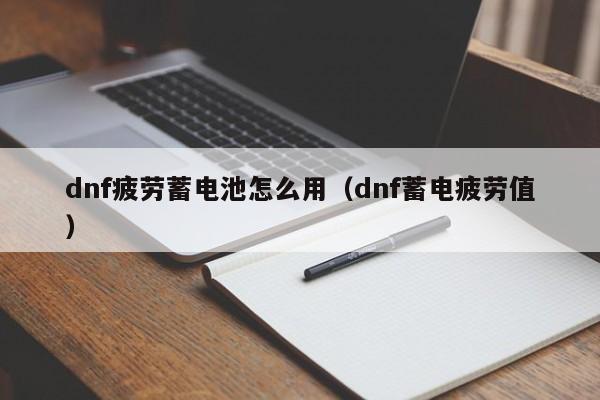 dnf疲劳蓄电池怎么用（dnf蓄电疲劳值）