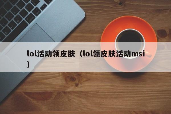 lol活动领皮肤（lol领皮肤活动msi）