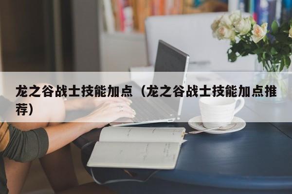 龙之谷战士技能加点（龙之谷战士技能加点推荐）