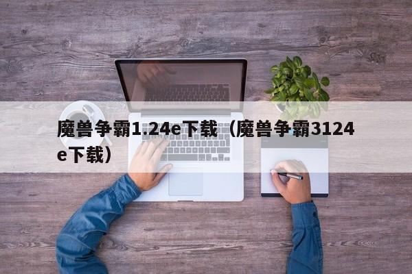 魔兽争霸1.24e下载（魔兽争霸3124e下载）