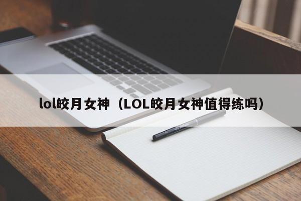 lol皎月女神（LOL皎月女神值得练吗）